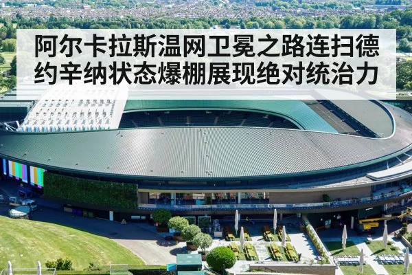 阿尔卡拉斯温网卫冕之路连扫德约辛纳状态爆棚展现绝对统治力