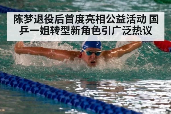 陈梦退役后首度亮相公益活动 国乒一姐转型新角色引广泛热议