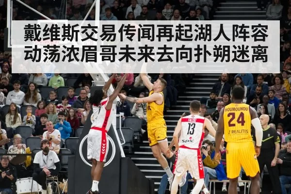 戴维斯交易传闻再起湖人阵容动荡浓眉哥未来去向扑朔迷离