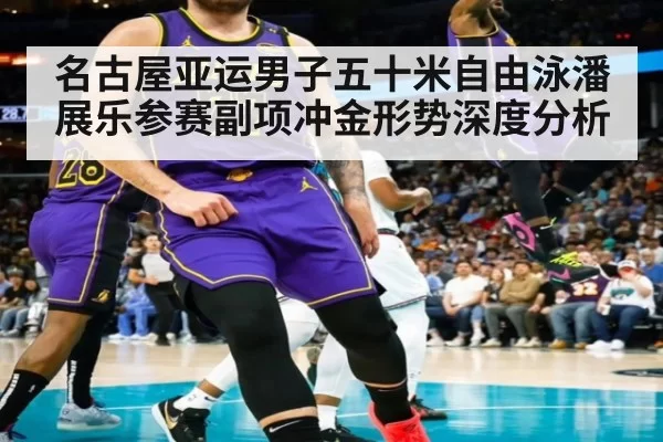 名古屋亚运男子五十米自由泳潘展乐参赛副项冲金形势深度分析