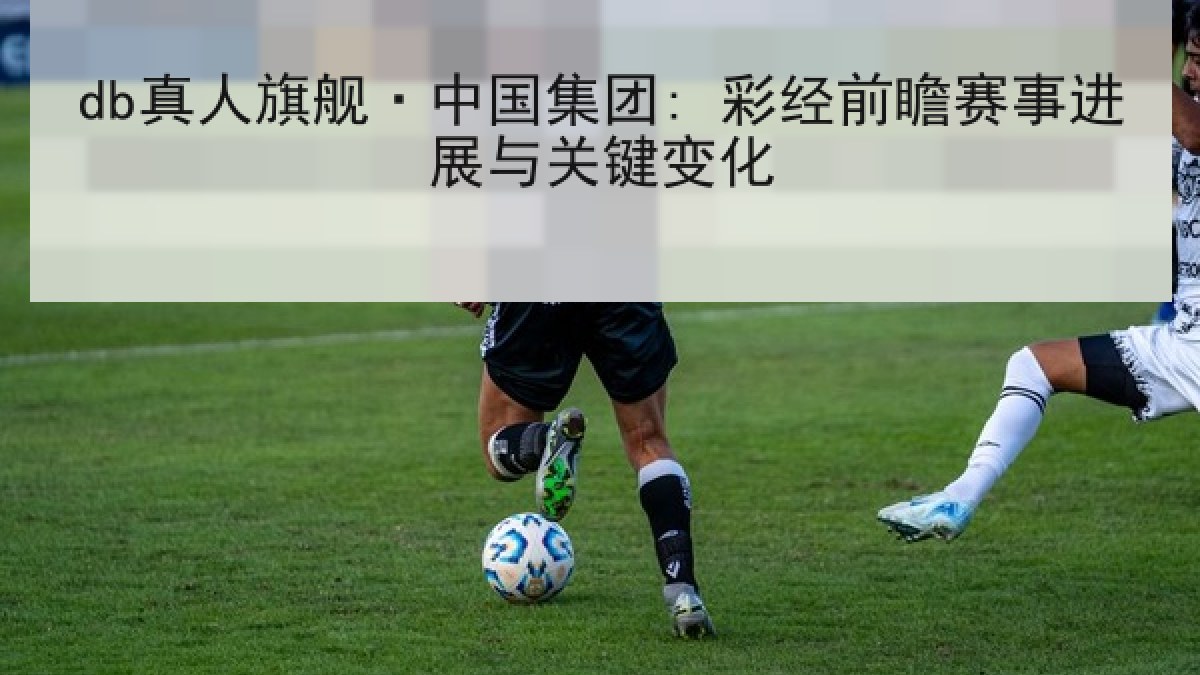db真人旗舰·中国集团: 彩经前瞻赛事进展与关键变化
